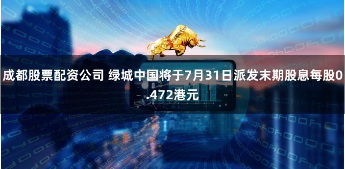 成都股票配资公司 绿城中国将于7月31日派发末期股息每股0.472港元