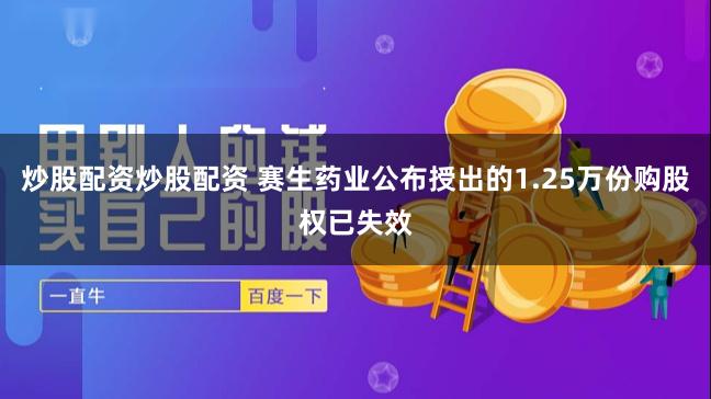 炒股配资炒股配资 赛生药业公布授出的1.25万份购股权已失效