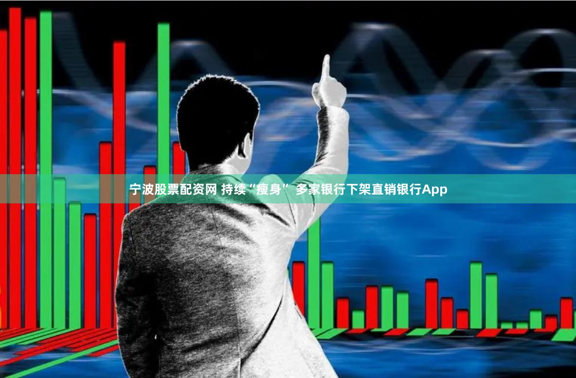 宁波股票配资网 持续“瘦身” 多家银行下架直销银行App