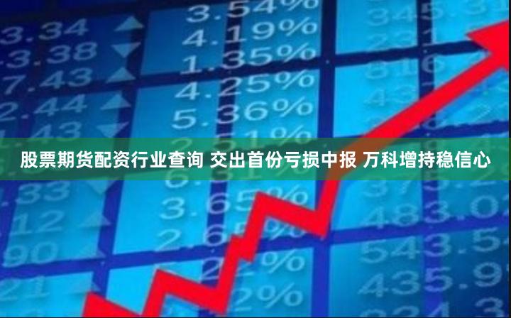 股票期货配资行业查询 交出首份亏损中报 万科增持稳信心