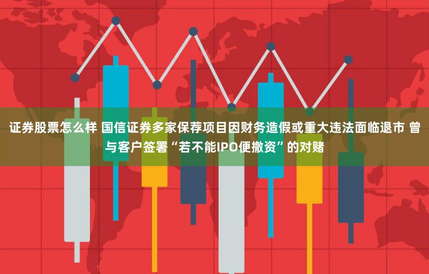 证券股票怎么样 国信证券多家保荐项目因财务造假或重大违法面临退市 曾与客户签署“若不能IPO便撤资”的对赌