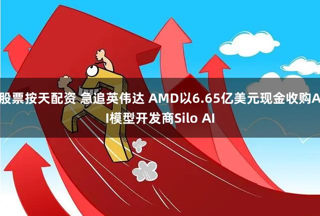 股票按天配资 急追英伟达 AMD以6.65亿美元现金收购AI模型开发商Silo AI