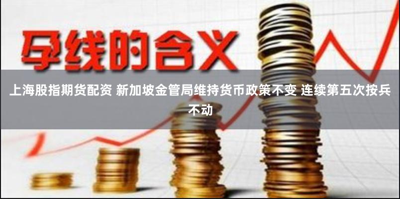 上海股指期货配资 新加坡金管局维持货币政策不变 连续第五次按兵不动