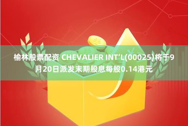 榆林股票配资 CHEVALIER INT‘L(00025)将于9月20日派发末期股息每股0.14港元