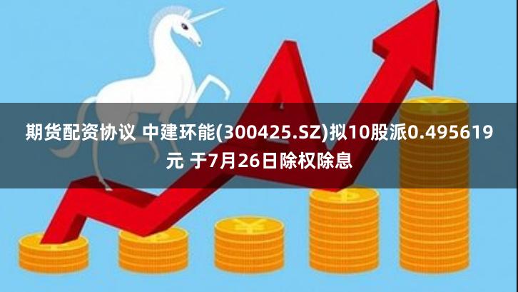 期货配资协议 中建环能(300425.SZ)拟10股派0.495619元 于7月26日除权除息