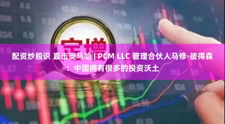 配资炒股识 直击奥马哈 | PCM LLC 管理合伙人马修·彼得森：中国拥有很多的投资沃土