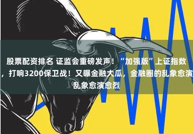 股票配资排名 证监会重磅发声！“加强版”上证指数来了，打响3200保卫战！又曝金融大瓜，金融圈的乱象愈演愈烈