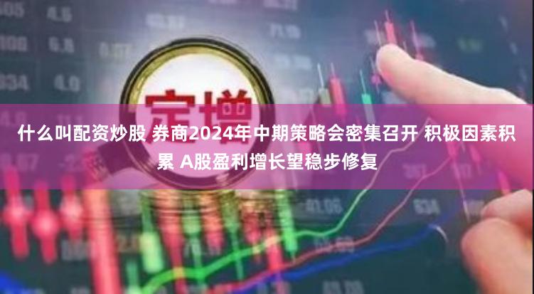 什么叫配资炒股 券商2024年中期策略会密集召开 积极因素积累 A股盈利增长望稳步修复