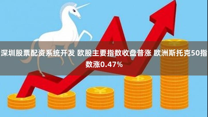 深圳股票配资系统开发 欧股主要指数收盘普涨 欧洲斯托克50指数涨0.47%