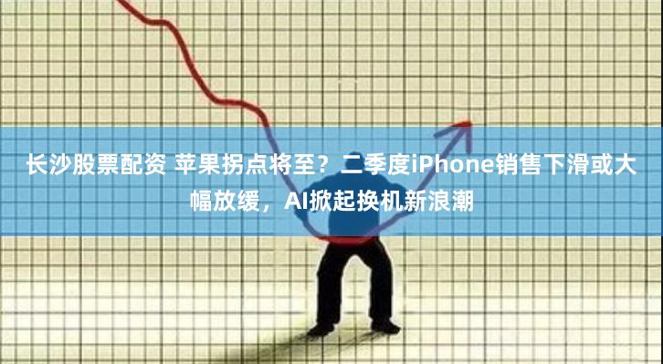 长沙股票配资 苹果拐点将至？二季度iPhone销售下滑或大幅放缓，AI掀起换机新浪潮