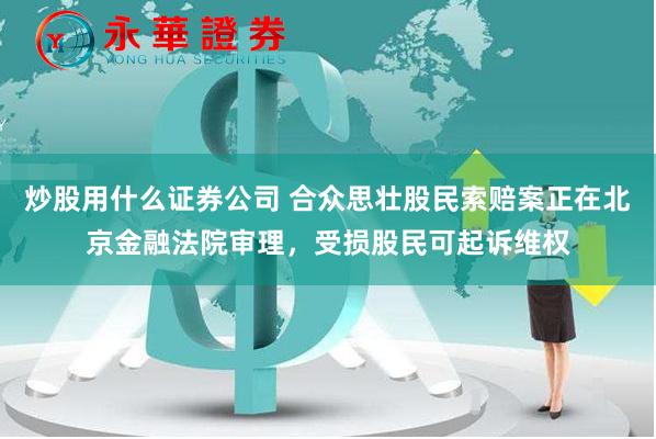 炒股用什么证券公司 合众思壮股民索赔案正在北京金融法院审理，受损股民可起诉维权