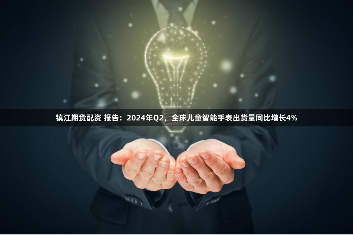 镇江期货配资 报告：2024年Q2，全球儿童智能手表出货量同比增长4%