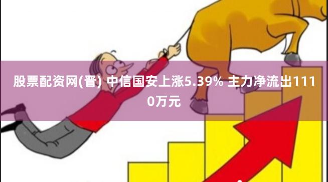 股票配资网(晋) 中信国安上涨5.39% 主力净流出1110万元