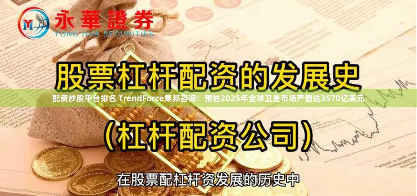 配资炒股平台排名 TrendForce集邦咨询：预估2025年全球卫星市场产值达3570亿美元