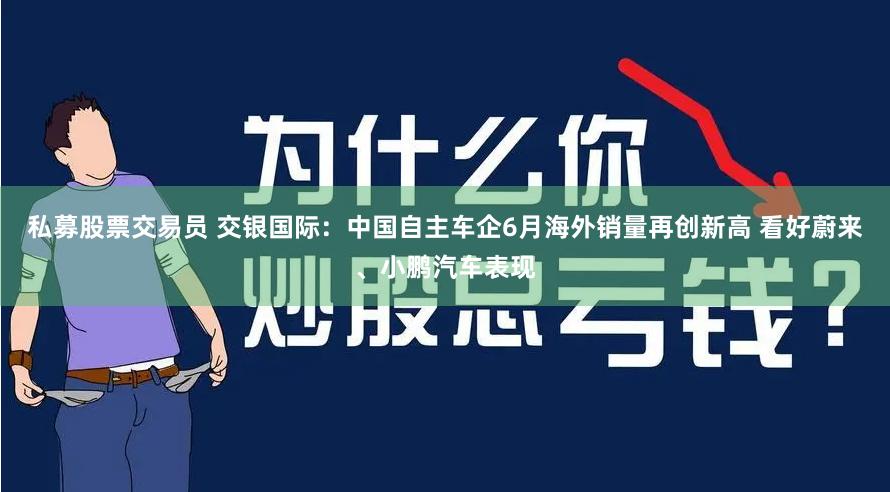 私募股票交易员 交银国际：中国自主车企6月海外销量再创新高 看好蔚来、小鹏汽车表现