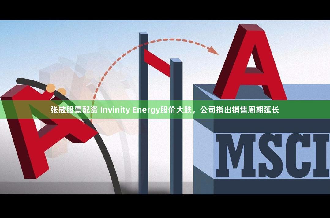 张掖股票配资 Invinity Energy股价大跌，公司指出销售周期延长