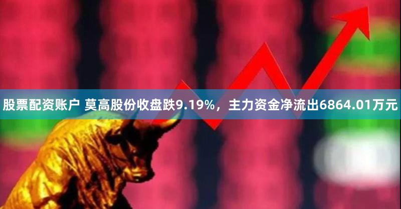 股票配资账户 莫高股份收盘跌9.19%，主力资金净流出6864.01万元