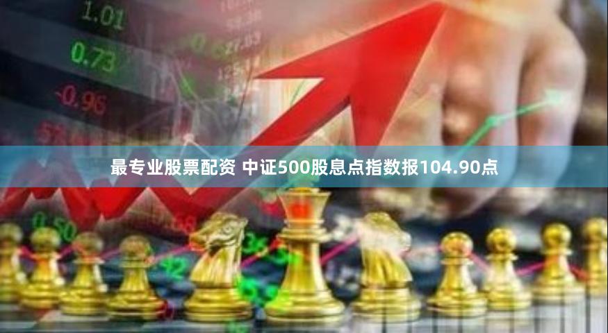 最专业股票配资 中证500股息点指数报104.90点