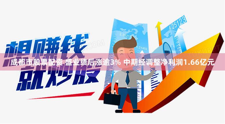 成都市股票配资 盛业绩后涨逾3% 中期经调整净利润1.66亿元