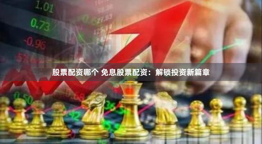 股票配资哪个 免息股票配资：解锁投资新篇章