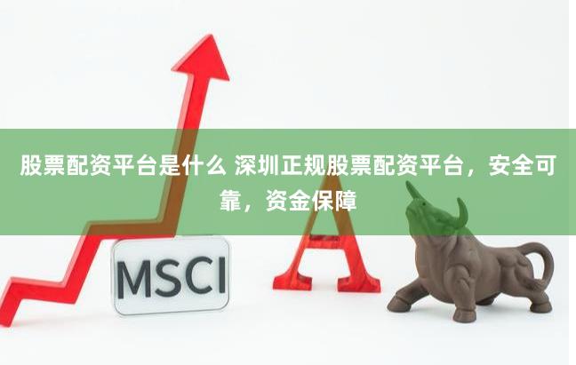 股票配资平台是什么 深圳正规股票配资平台，安全可靠，资金保障