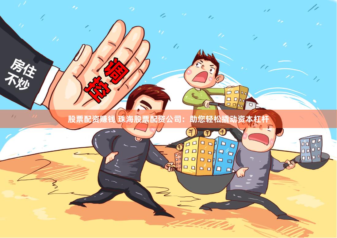 股票配资赚钱 珠海股票配资公司：助您轻松撬动资本杠杆