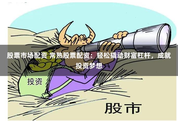 股票市场配资 常熟股票配资：轻松撬动财富杠杆，成就投资梦想