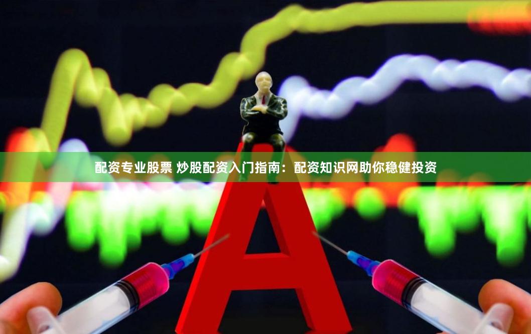 配资专业股票 炒股配资入门指南：配资知识网助你稳健投资