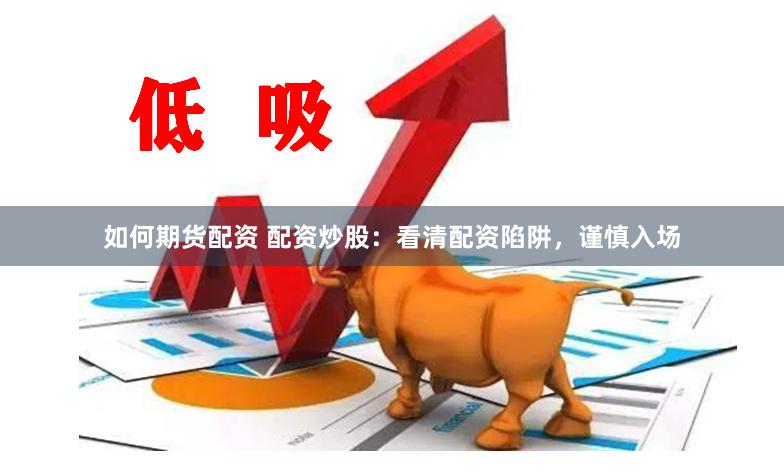如何期货配资 配资炒股：看清配资陷阱，谨慎入场