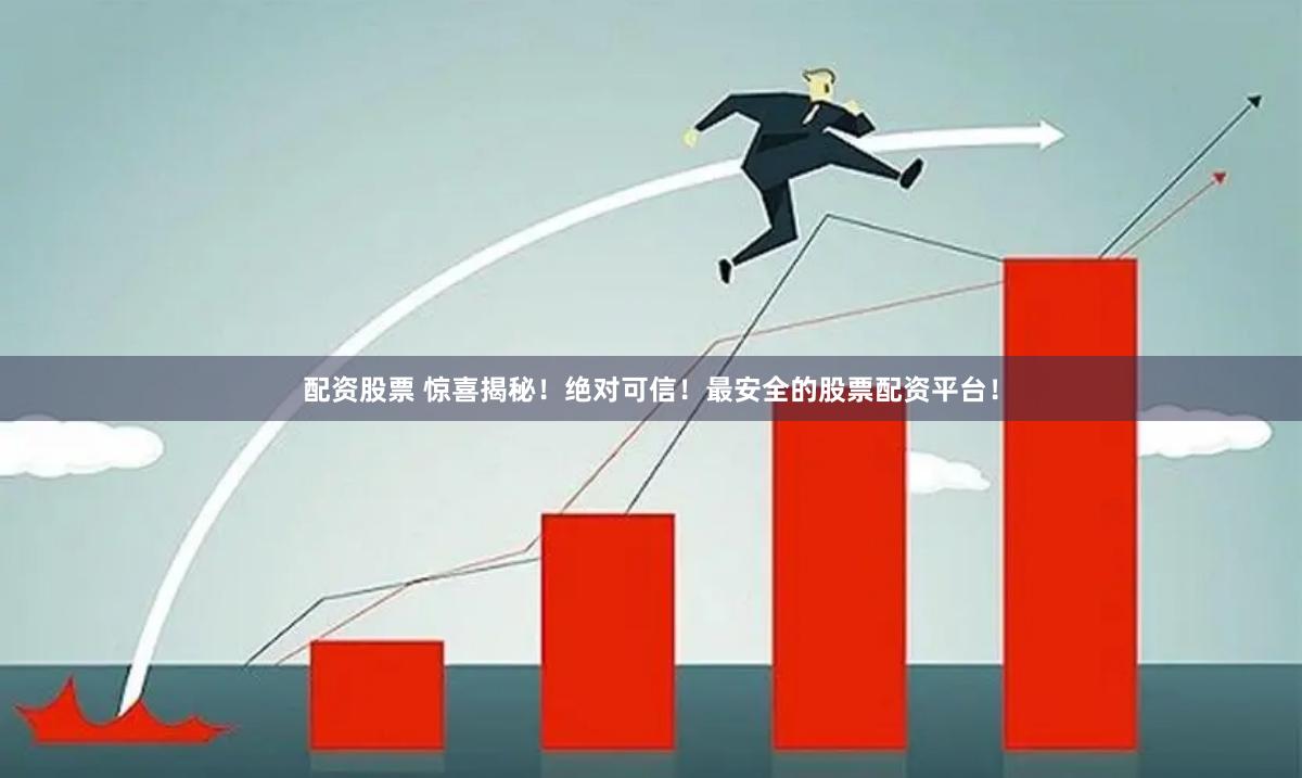 配资股票 惊喜揭秘！绝对可信！最安全的股票配资平台！