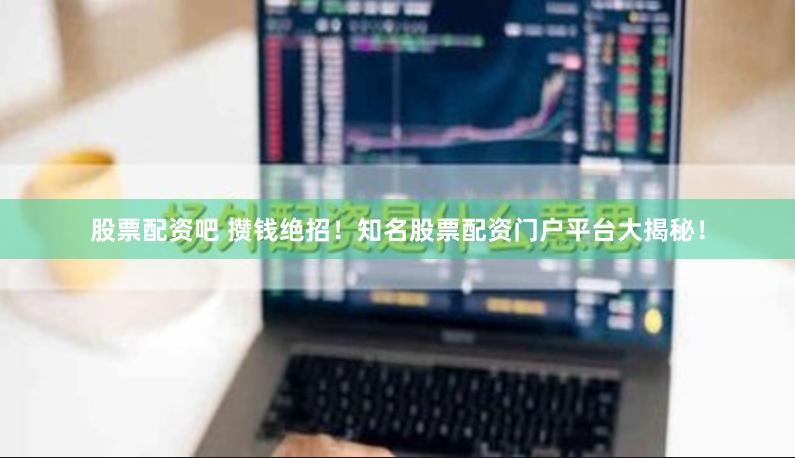 股票配资吧 攒钱绝招！知名股票配资门户平台大揭秘！