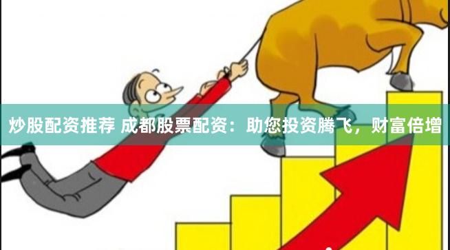 炒股配资推荐 成都股票配资：助您投资腾飞，财富倍增