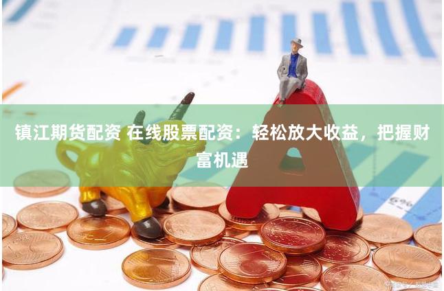 镇江期货配资 在线股票配资：轻松放大收益，把握财富机遇