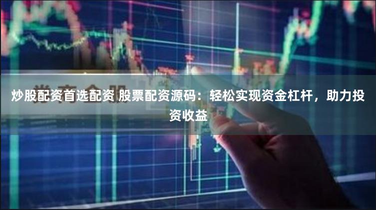 炒股配资首选配资 股票配资源码：轻松实现资金杠杆，助力投资收益
