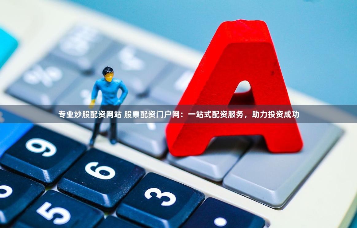 专业炒股配资网站 股票配资门户网：一站式配资服务，助力投资成功