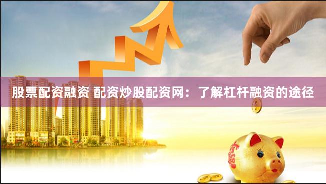 股票配资融资 配资炒股配资网：了解杠杆融资的途径