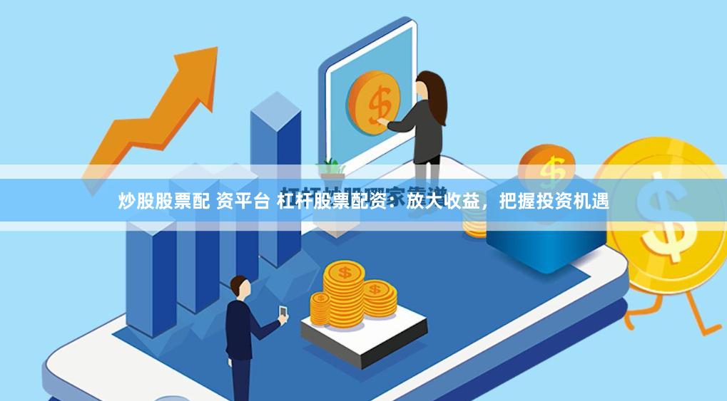 炒股股票配 资平台 杠杆股票配资：放大收益，把握投资机遇