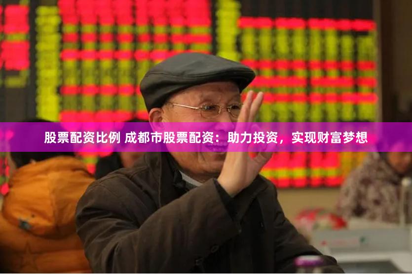 股票配资比例 成都市股票配资：助力投资，实现财富梦想