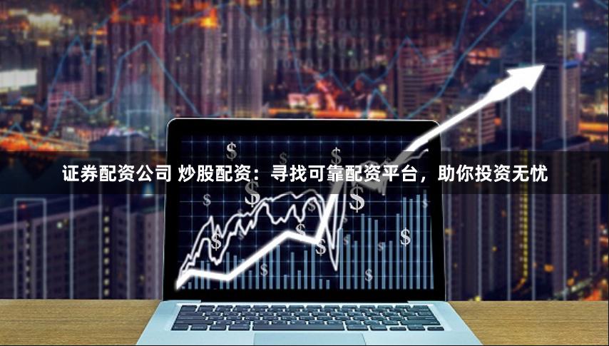 证券配资公司 炒股配资：寻找可靠配资平台，助你投资无忧