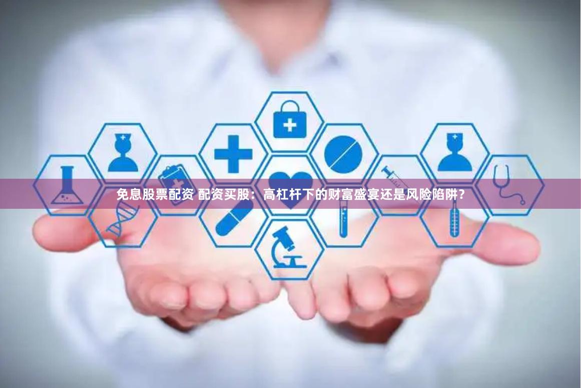免息股票配资 配资买股：高杠杆下的财富盛宴还是风险陷阱？
