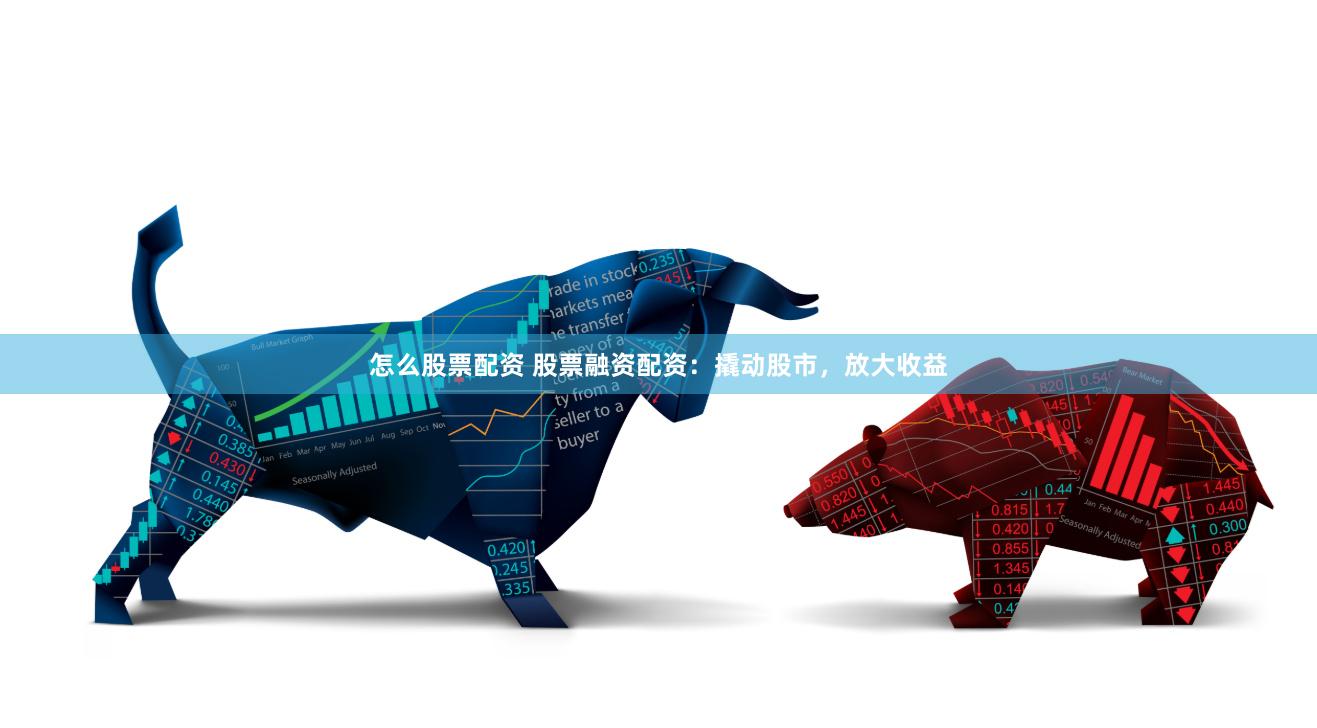 怎么股票配资 股票融资配资：撬动股市，放大收益