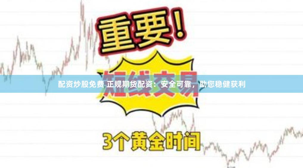 配资炒股免费 正规期货配资：安全可靠，助您稳健获利