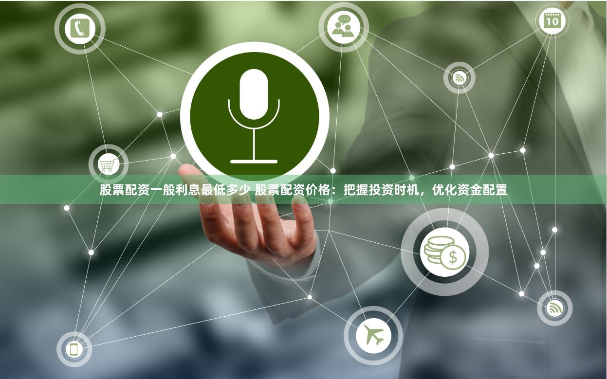 股票配资一般利息最低多少 股票配资价格：把握投资时机，优化资金配置