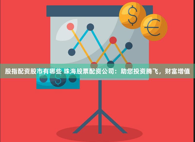 股指配资股市有哪些 珠海股票配资公司：助您投资腾飞，财富增值