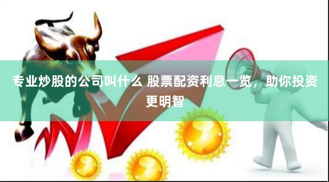 专业炒股的公司叫什么 股票配资利息一览，助你投资更明智