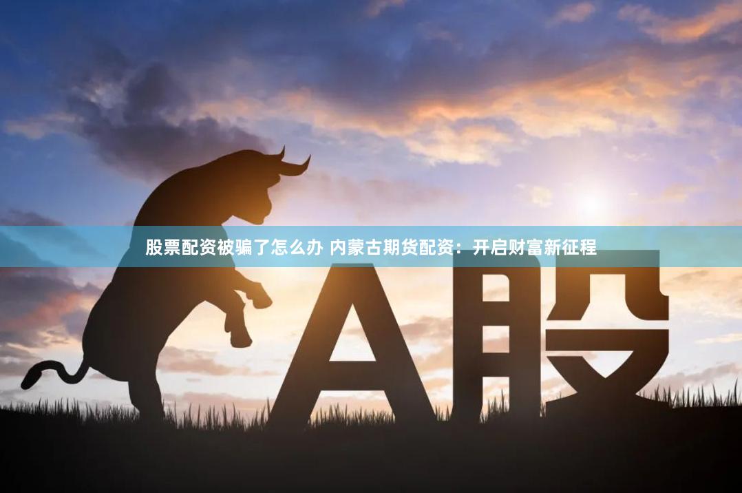 股票配资被骗了怎么办 内蒙古期货配资：开启财富新征程
