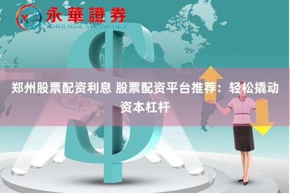 郑州股票配资利息 股票配资平台推荐：轻松撬动资本杠杆