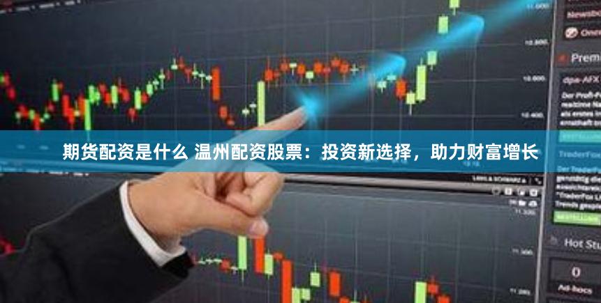 期货配资是什么 温州配资股票：投资新选择，助力财富增长