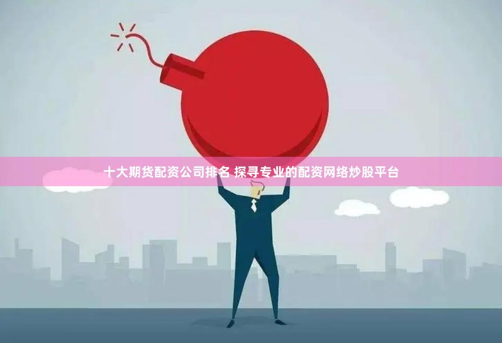 十大期货配资公司排名 探寻专业的配资网络炒股平台
