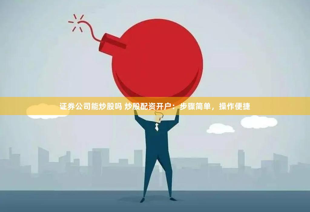 证券公司能炒股吗 炒股配资开户：步骤简单，操作便捷